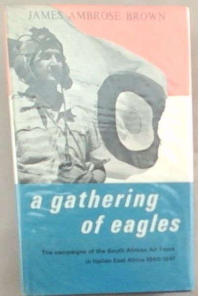 A Gathering Of Eagles: The Campaigns Of The South African Air force In Italian East Africa June 1940- November 1941 With An Introduction 1912- 1939