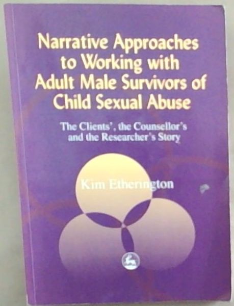 Narrative Approaches to Working with Adult Male Survivors of Child Sexual Abuse: The Clients', the Counsellor's and the Researcher's Stories