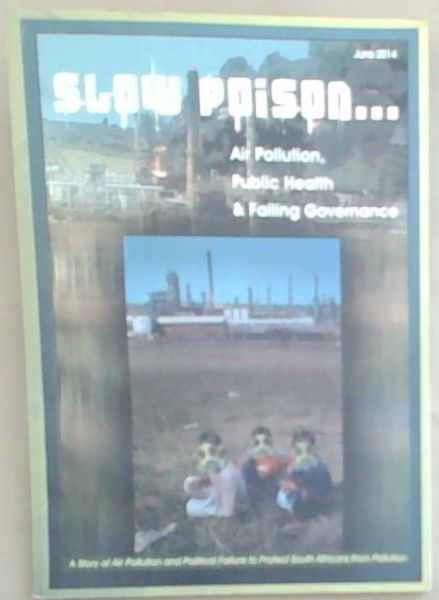 Slow Poison: Air Pollution, Public Health and Failing Governance: A Story Of Air Pollution And Political Failure To Protect South Africans From Pollution