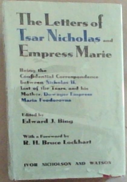 The Letters of Tsar Nicholas and Empress Marie : being the confidential correspondence between Nicholas II, last of the Tsars, and his mother, dowager Empress Maria Feodorovna