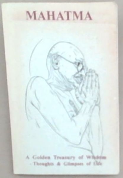 Mahatma : a golden treasury of wisdom - thoughts & glimpses of life