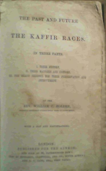 The Past and Future of the Kaffir Races in Three Parts I. Their History, II. Their Manners and Customs, III. The Means Needful for Their Preservation and Improvement (One book)