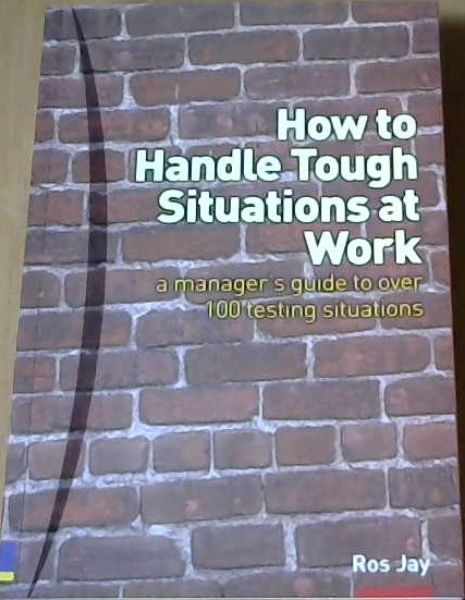 How to Handle Tough Situations at Work: A Manager's Guide to over 100 Testing Situations