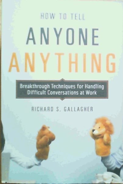 How to Tell Anyone Anything: Breakthrough Techniques for Handling Difficult Conversations at Work