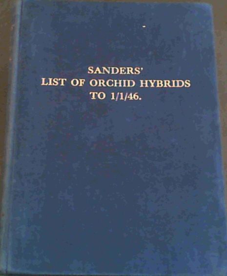 Sanders' Complete List of Orchid Hybrids containing the names and parentages of all the known hybrid orchids whether introduced or artificially raised to January, 1946 - Arranged in Tabular Alphabetical Form so that all Hybrids, derived from each Species or Hybrid, may be ascertained at a glance.