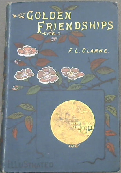 Golden Friendships: Sketches of the Lives and Characters of True and Sincere Friends