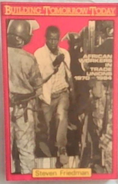 Building Tomorrow Today: African Workers in Trade Unions, 1970-1984