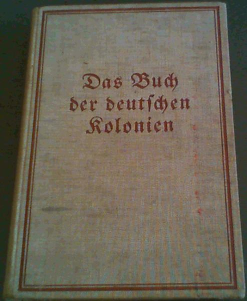 Das Buch der deutschen Kolonien - Mit Understussung der Deutschen Koloniengesellschaft, des Deutschen Kolonialfrieger-Bundes, des Frauenbundes der Deutsche Kolonialgesellschaft und anderer Verbande des Reichskolonialbundes sowie des Deutschen Tropeninstituts