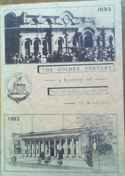 The Golden Century : a History of the 'Gold Fields Lodge, No 2478 E.C.' " A Century of Progress 1893 to 1993" Including the Seven Steps Leading to Johannesburg and 'Famous Fossickers