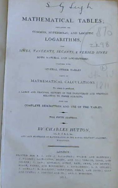 Mathematical Tables; containing the Common, Hyperbolic and Logistic Logarithms, also Sines, Tangents, Secants & Versed Sines both Natural and Logarithmic. Together with Several other Tables Useful in Mathematical Calculations to which is Prefixed a Large and Original History of the Discoveries and W