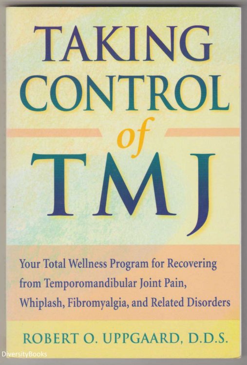 TAKING CONTROL OF TMJ: Your Total Wellness Program for Recovering from Temporomandibular Joint Pain, Whiplash, Fibromyalgia and Related Disorders
