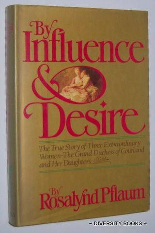 BY INFLUENCE & DESIRE : The True Story of Three Extraordinary Women - The Grand Duchess of Courland and Her Daughters