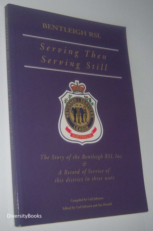 SERVING THEN SERVING STILL: The Story of the Bentleigh RSL Inc. and a Record of Service in This District in Three Wars