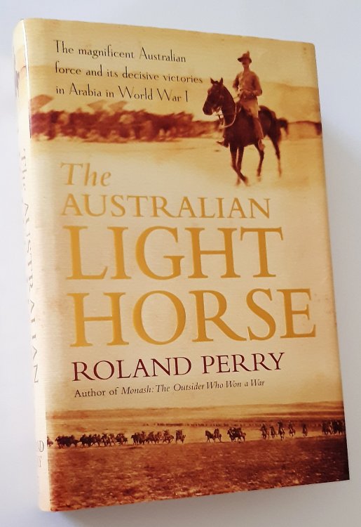 THE AUSTRALIAN LIGHT HORSE: The Magnificent Australian Force and Its Decisive Victories in Arabia in World War I