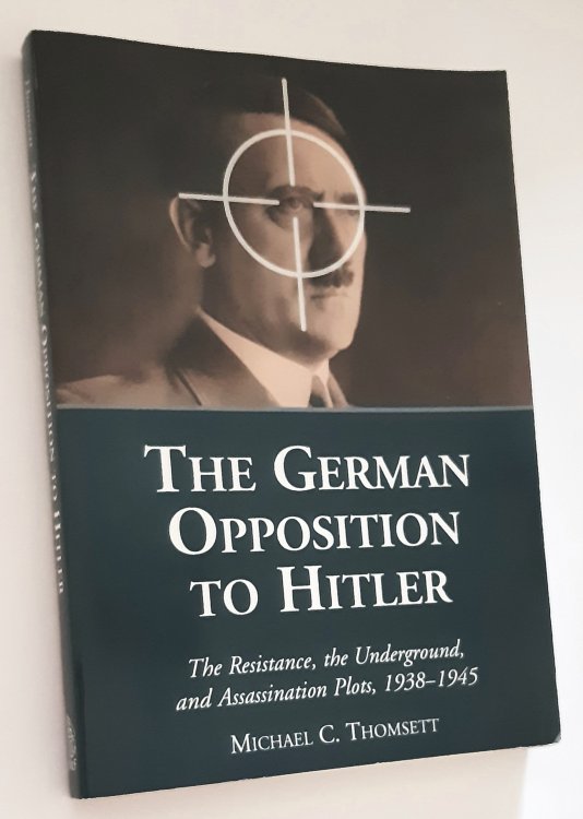 THE GERMAN OPPOSITION TO HITLER: The Resistance, the Underground, and Assassination Plots, 1938-1945