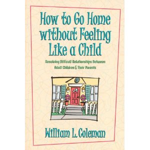 How to Go Home Without Feeling Like a Child: Resolving Difficult Relationships Between Adult Children & Their Parents
