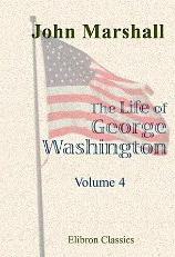 The Life of George Washington, Commander in Chief of the American Forces, during the War Which Established the Independence of His Country, and First President of the United States: Volume 4
