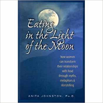 Eating in the Light of the Moon: How Women Can Transform Their Relationship with Food Through Myths, Metaphors, and Storytelling