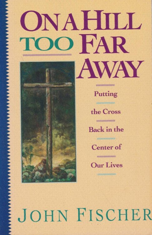 On A Hill Too Far Away: Putting The Cross Back In The Center Of Our Lives