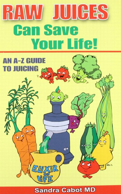 Raw Juices Can Save Your Life: An A-Z Guide to Juicing