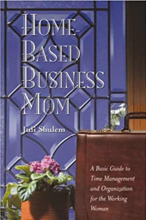 Home Based Business Mom: A Basic Guide To Time Management And Organization For The Working Woman