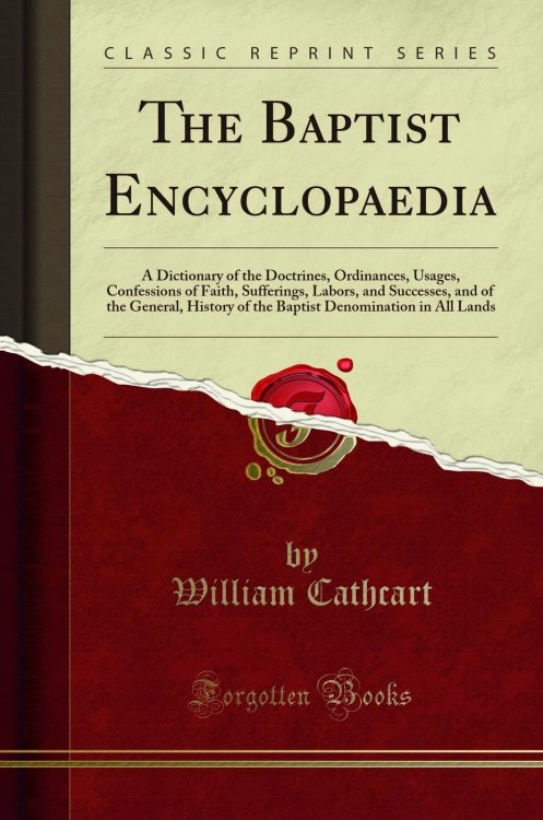 The Baptist Encyclopaedia, Vol. 1: A Dictionary of the Doctrines, Ordinances, Usages, Confessions of Faith, Sufferings, Labors, and Successes, and of the General, History of the Baptist Denomination in all Lands
