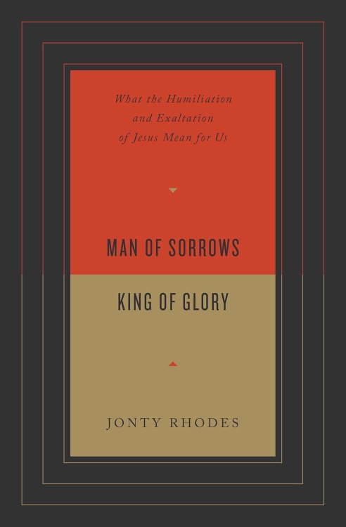 Man of Sorrows, King of Glory: What the Humiliation and Exaltation of Jesus Mean for Us