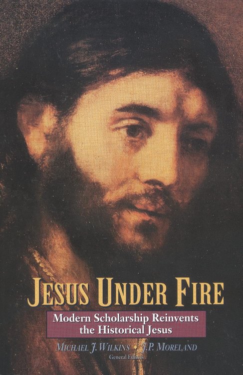 Jesus Under Fire: Modern Scholarship Reinvents the Historical Jesus
