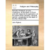 Salvation finished, as to its impetration, at the death of Christ; and with respect to its application, at the death of the Christian: a funeral sermon, occasioned by the death of the Rev. Robert Hall