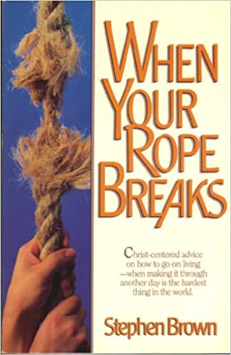 When Your Rope Breaks: Christ-centered Advise on How to Go on Living When Making it Through Another Day is the Hardest Thing in the World