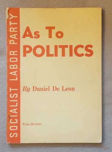 As to Politics, and a Discussion Upon the Relative Importance of Political Action and of Class Conscious Economic Action, and the Urgent Necessity of Both