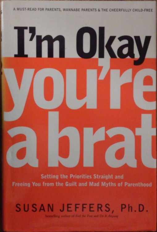 I'm Okay, You're a Brat!: Setting the Priorities Straight and Freeing You From the Guilt and Mad Myths of Parenthood