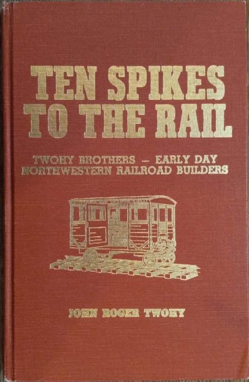 Ten Spikes to the Rail: Twohy Brothers - Early Day Northwestern Railroad Builders