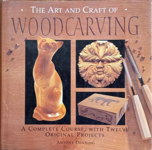 The Art and Craft of Woodcarving: A Complete Course, with Twelve Original Projects