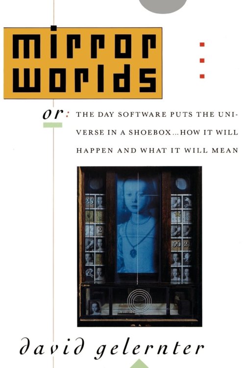 Mirror Worlds: Or: The Day Software Puts the Universe in a Shoebox