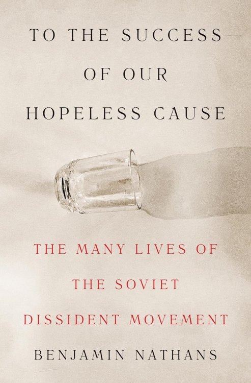 To the Success of Our Hopeless Cause: The Many Lives of the Soviet Dissident Movement