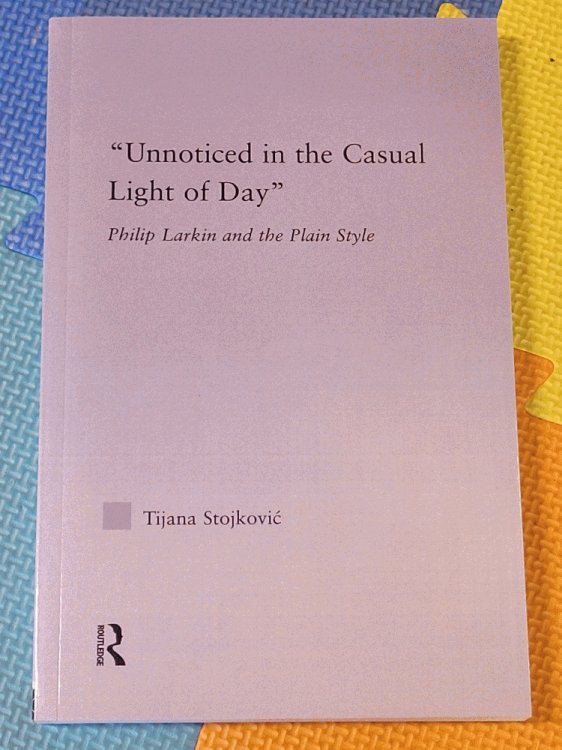 Unnoticed in the Casual Light of Day: Phillip Larkin and the Plain Style (Studies in Major Literary Authors)