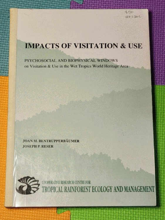 Impacts of Visitation & Use: Psychosocial and Biophysical Windows on Visitation and Use in the Wet Tropics World Heritage Area by Bentrupperbaumer, Joan M. & Reser, Joseph P.