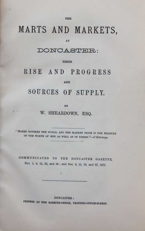 The Marts and Markets, at Doncaster: Their Rise and Progress and Sources of Supply. (Communicated to the Doncaster Gazette, Nov. 1, 8, 15, 22, and 29; and Dec. 6, 13, 20, and 27, 1872.