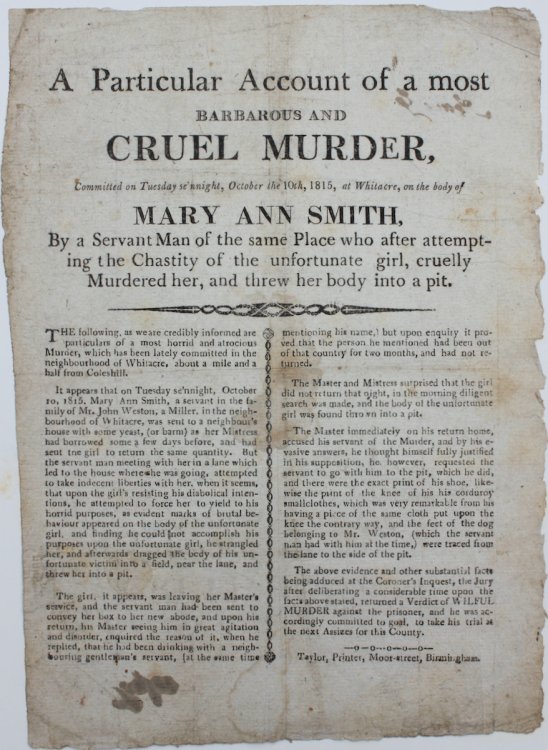 A Particular Account of a Most Barbarous and Cruel Murder Committed on Tuesday se’nnight, October the 10th, 1815, at Whitacre, on the body of Mary Ann Smith, By a Servant Man of the same Place who after attempting the Chastity of the unfortunate girl, cruelly Murdered her, and threw her body i