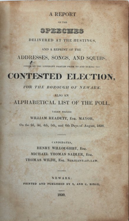 5 Items bound in one. 1. A Report of the Speeches delivered at the Hustings, and a reprint of the addresses, songs, and squibs, issued by the different parties prior to the Contested Election for the Borough of Newark. Also an Alphabetical List of the Poll taken before William Readett. [1830] 2. The