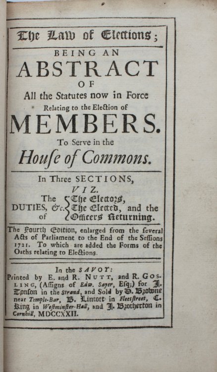 The Law of Elections; being an Abstract of all the Statutes now in Force Relating to the Election of Members to Serve i the House of Commons. In three sections, viz. The duties of the Electors, the Elected, and the Officers Returning.