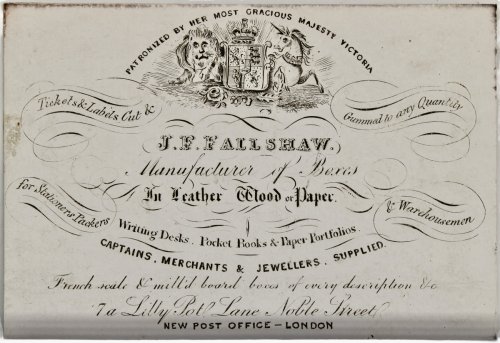 Image for Manufacturer of Boxes in Leather, Wood or Paper. For Stationers, Packers & Warehousemen. Writing Desks. Pocket Books & Paper Portfolios. Captains, Merchants & Jewellers Supplied. French scale & mill’d board boxes of every decsription. 7a, Lilly Pot Lane, Noble Street, New Post Manufacturer of Boxes in Leather, Wood or Paper. For Stationers, Packers & Warehousemen. Writing Desks. Pocket Books & Paper Portfolios. Captains, Merchants & Jewellers Supplied. French scale & mill’d board boxes of every decsription. 7a, Lilly Pot Lane, Noble Street, New Post