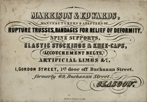 Manufacturers & Adapters of Rupture Trusses, Bandages for Relief of Deformity, Spine Supports, Elastic Stockings & Knee-Caps, Accouchement Belts, Artificial Limbs, &c. 1, Gordon Street, 1st door off Buchanan Street, formerly 69 Buchanan Street, Glasgow.