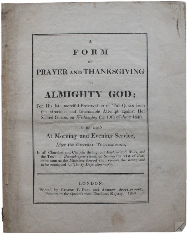 A Form of Prayer and Thanksgiving to Almighty God; for His late merciful Preservation of The Queen from the atrocious and treasonable Attempt against Her Sacred Person, on Wednesday the 10th of June 1840. To be used at Morning and Evening Service, After General Thanksgiving, in all Churches and Chap