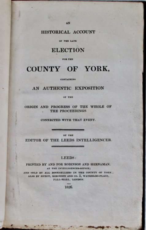 An Historical Account of the Late Election for the County of York, Containing an Authentic Exposition of the Origin and Progress of the Whole of the Proceedings Connected With That Event, by the Editor of the Leeds Intelligencer.