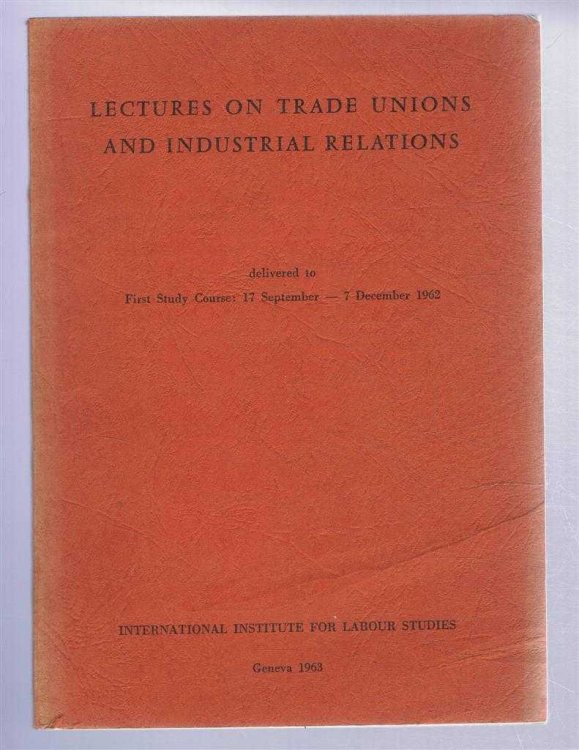 Lectures on Trade Unions and Industrial Relations, delivered to First Study Course: 17 September - 7 December 1962, International Institute for Labour Studies