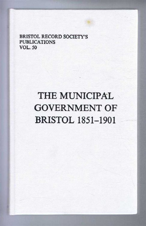 Bristol Records Society's Publications, Vol. 50, THE MUNICIPAL GOVERNMENT OF BRISTOL 1851-1901
