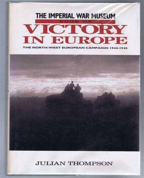 The Imperial War Museum Book of Victory in Europe, the North-West European Campaign 1944-1945