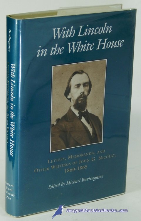 With Lincoln in the White House: Letters. Memoranda, and other Writings of John G. Nicolay, 1860-1865